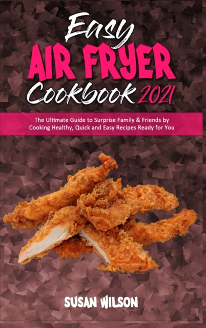 Easy Air Fryer Cookbook 2021 : The Ultimate Guide to Surprise Family & Friends by Cooking Healthy, Quick and Easy Recipes Ready for You, Hardback Book
