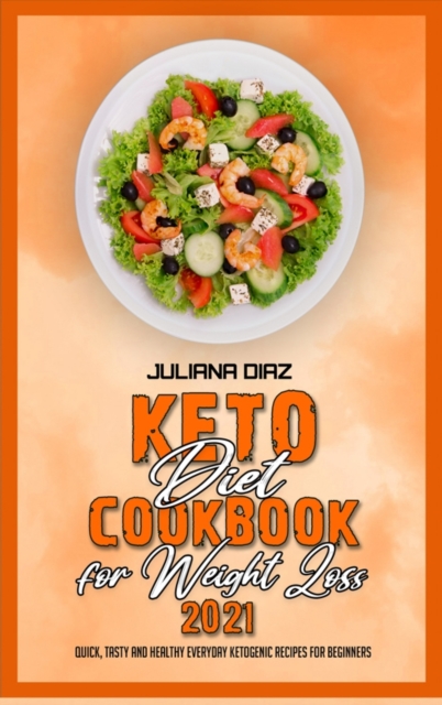 Keto Diet Cookbook for Weight Loss 2021 : Quick, Tasty and Healthy Everyday Ketogenic Recipes for Beginners, Hardback Book