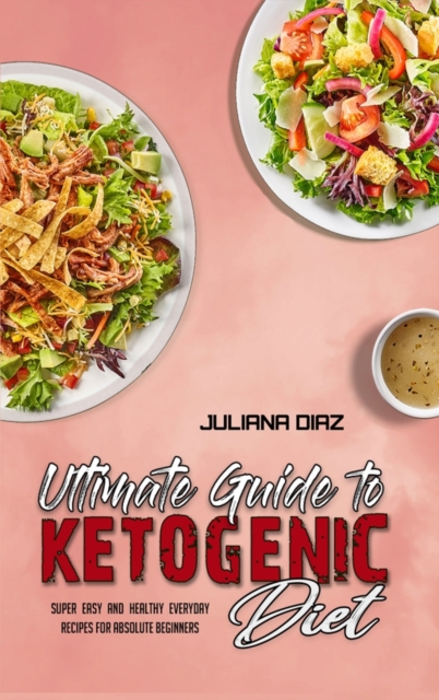 Ultimate Guide To Ketogenic Diet : Super Easy And Healthy Everyday Recipes For Absolute Beginners, Hardback Book