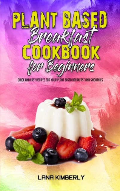 Plant Based Breakfast Cookbook for Beginners : Quick And Easy Recipes for your Plant Based Breakfast and Smoothies, Hardback Book