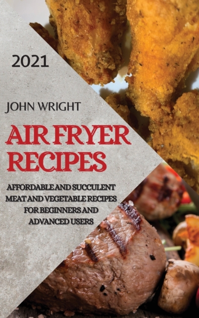Air Fryer Recipes 2021 : Affordable and Succulent Meat and Vegetable Recipes for Beginners and Advanced Users, Hardback Book