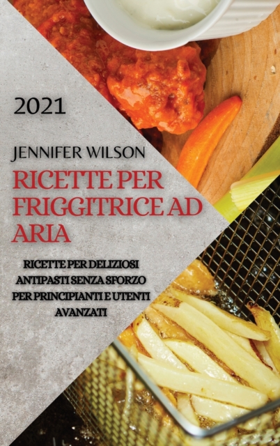Ricette Per Friggitrice Ad Aria 2021 (Air Fryer Recipes Italian Edition) : Ricette Per Deliziosi Antipasti Senza Sforzo Per Principianti E Utenti Avanzati, Hardback Book