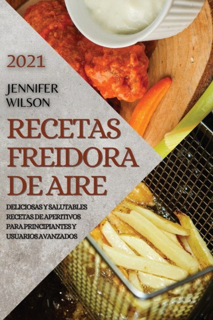 Recetas Freidora de Aire 2021 (Air Fryer Recipes Spanish Edition) : Deliciosas Y Salutables Recetas de Aperitivos Para Principiantes Y Usuarios Avanzados, Paperback / softback Book