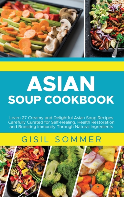 Asian Soup Cookbook : Learn 27 Creamy and Delightful Asian Soup Recipes Carefully Curated for Self-Healing, Health Restoration and Boosting Immunity Through Natural Ingredients, Hardback Book