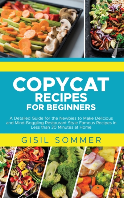Copycat Recipes for Beginners : A Detailed Guide for the Newbies to Make Delicious and Mind-Boggling Restaurant Style Famous Recipes in Less than 30 Minutes at Home, Hardback Book