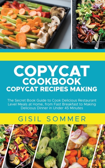 Copycat Cookbook Copycat Recipes Making : The Secret Book Guide to Cook Delicious Restaurant Level Meals at Home, from Fast Breakfast to Making Delicious Dinner in Under 45 Minutes, Hardback Book