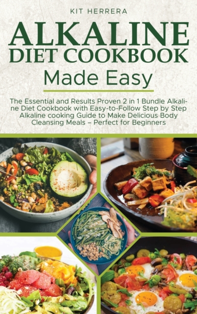 Alkaline Diet Cookbook Made Easy : The Essential and Results Proven 2 in 1 Bundle Alkaline Diet Cookbook with Easy-to-Follow Step by Step Alkaline cooking Guide to Make Delicious Body Cleansing Meals, Hardback Book
