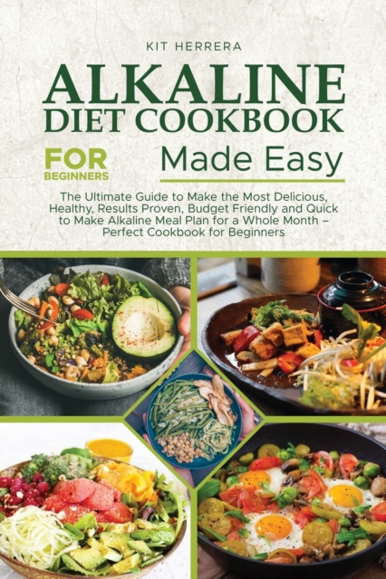 Alkaline Diet Cookbook for Beginners Made Easy : The Ultimate Guide to Make the Most Delicious, Healthy, Results Proven, Budget Friendly and Quick to Make Alkaline Meal Plan for a Whole Month - Perfec, Paperback / softback Book