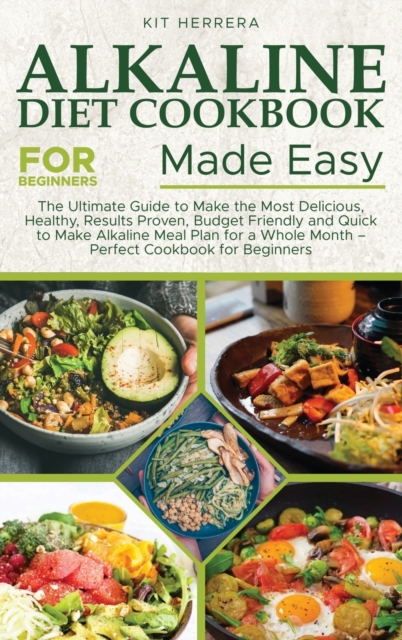 Alkaline Diet Cookbook for Beginners Made Easy : The Ultimate Guide to Make the Most Delicious, Healthy, Results Proven, Budget Friendly and Quick to Make Alkaline Meal Plan for a Whole Month - Perfec, Hardback Book