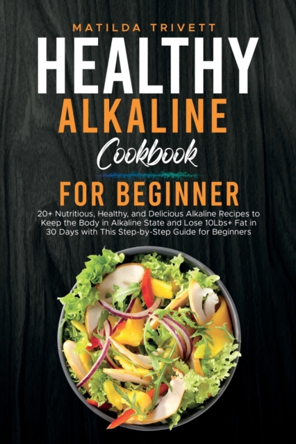 Healthy Alkaline Cookbook for Beginner : 20+ Nutritious, Healthy, and Delicious Alkaline Recipes to Keep the Body in Alkaline State and Lose 10Lbs+ Fat in 30 Days with This Step-by-Step Guide for Begi, Paperback / softback Book