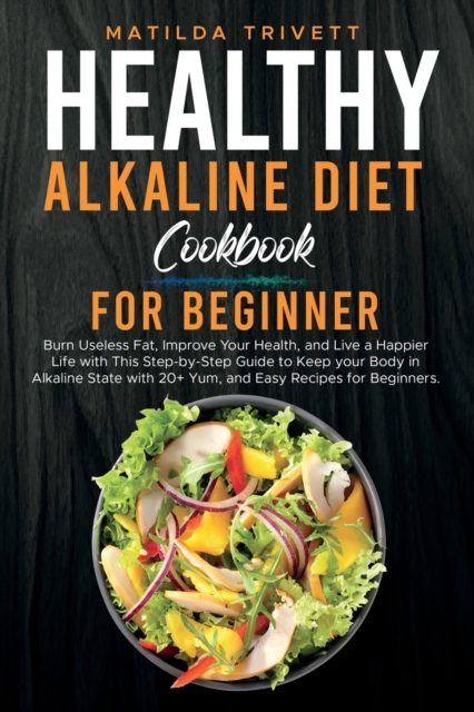 Healthy Alkaline Diet Cookbook for Beginners : Burn Useless Fat, Improve Your Health, and Live a Happier Life with This Step-by-Step Guide to Keep your Body in Alkaline State with 20+ Yum, and Easy Re, Paperback / softback Book