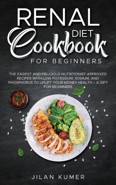 Renal Diet Cookbook for Beginners : The Easiest and Delicious Nutritionist Approved Recipes with Low Potassium, Sodium, and Phosphorus to Uplift your Kidney Health - A Gift for Beginners, Hardback Book