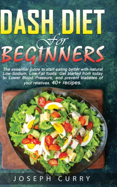 Dash diet for beginners : The essential guide to start eating better with natural Low-Sodium, Low- Fat foods. Get started from today to Lower Blood Pressure, and prevent diabetes of your relatives. 40, Hardback Book