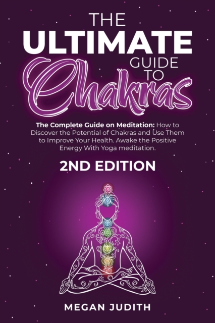 The Ultimate Guide to Chakras : The complete guide on Meditation, how to discover the potential of Chakras and Use Them to Improve Your Health. Awake the Positive Energy With Yoga meditation. 2ND EDIT, Paperback / softback Book