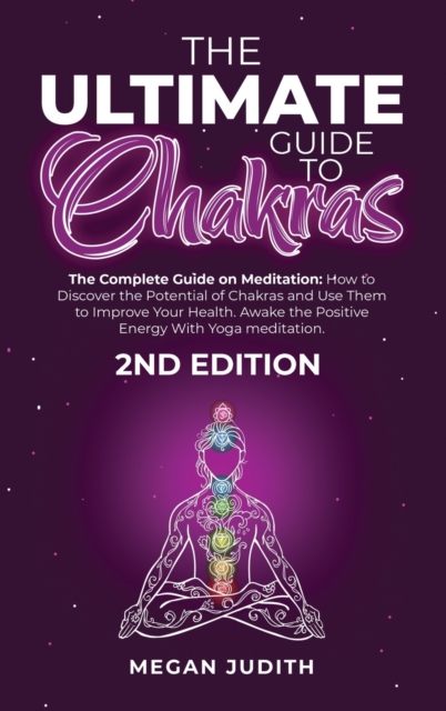 The Ultimate Guide to Chakras : The complete guide on Meditation, how to discover the potential of Chakras and Use Them to Improve Your Health. Awake the Positive Energy With Yoga meditation. 2ND EDIT, Hardback Book