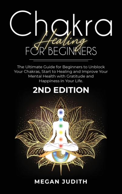 Chakra healing for beginners : The Ultimate Guide for beginners to Unblock Your Chakras, start to healing and Improve Your Mental Health with Gratitude and Happiness in Your Life. 2ND EDITION., Hardback Book