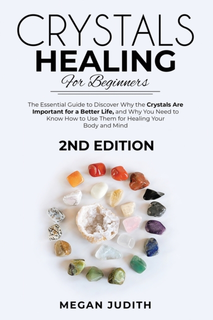 Crystal Healing for Beginners : The essential guide to Discover why the Crystals Are important for a Better Life, and Why you Need to Know How to Use Them for Healing Your Body and Mind. 2ND EDITION., Paperback / softback Book