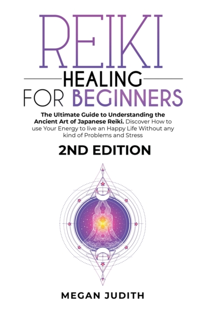 Reiki Healing for Beginners : The Ultimate Guide Understanding the Ancient Art of Japanese Reiki. Discover How to use Your Energy to live a Happy Life Without any Problems and Stress. 2ND EDITION., Paperback / softback Book