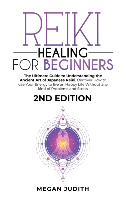 Reiki Healing for Beginners : The Ultimate Guide Understanding the Ancient Art of Japanese Reiki. Discover How to use Your Energy to live a Happy Life Without any Problems and Stress. 2ND EDITION., Hardback Book