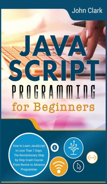 JavaScript Programming for Beginners : How to Learn JavaScript in Less Than 7 Days. The Revolutionary Step-by-Step Crash Course From Novice to Advance Programmer, Hardback Book