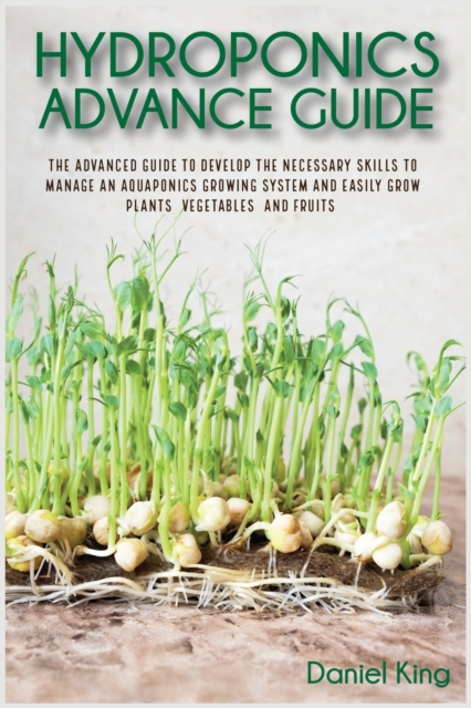 Hydroponics Advanced Guide : The Advanced Guide to Develop the Necessary Skills to Manage an Aquaponics Growing System and Easily Grow Plants, Vegetables, and Fruits, Paperback / softback Book
