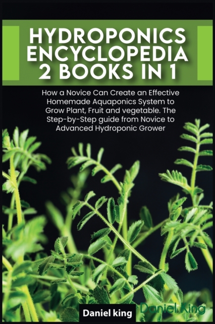 Hydroponics Encyclopedia [2 in 1] : How a Novice Can Create an Effective Homemade Aquaponics System to Grow Plant, Fruit and vegetable. The Step-by-Step guide from Novice to Advanced Hydroponic Grower, Paperback / softback Book