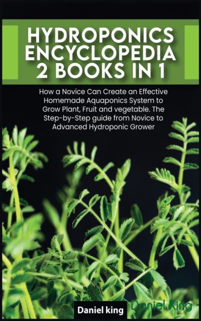 Hydroponics Encyclopedia [2 in 1] : How a Novice Can Create an Effective Homemade Aquaponics System to Grow Plant, Fruit and vegetable. The Step-by-Step guide from Novice to Advanced Hydroponic Grower, Hardback Book