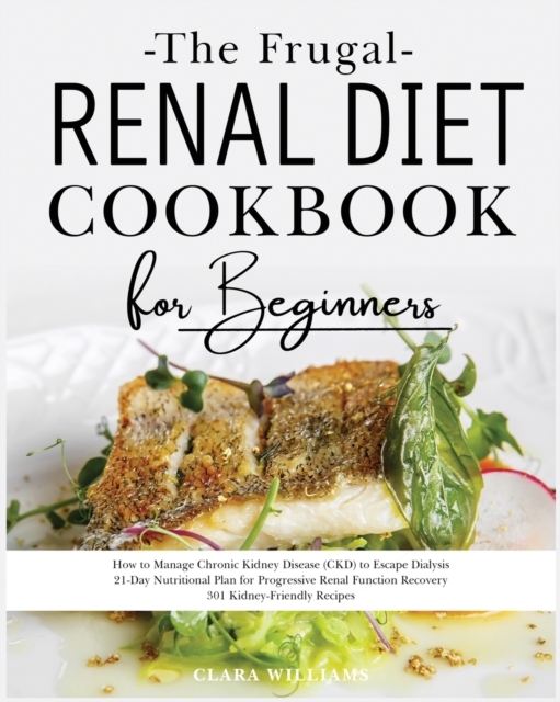 The Frugal Renal Diet Cookbook for Beginners : How to Manage Chronic Kidney Disease (CKD) to Escape Dialysis. 21-Day Nutritional Plan for Progressive Renal Function Recovery. 301 Kidney-Friendly Recip, Paperback / softback Book