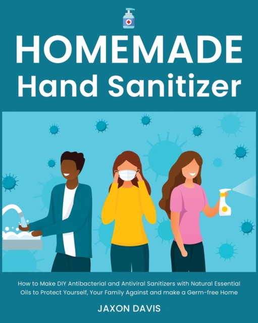 Homemade Hand Sanitizer : How to Make DIY Antibacterial and Antiviral Sanitizers with Natural Essential Oils to Protect Yourself, Your Family Against and make a Germ-free Home, Paperback / softback Book