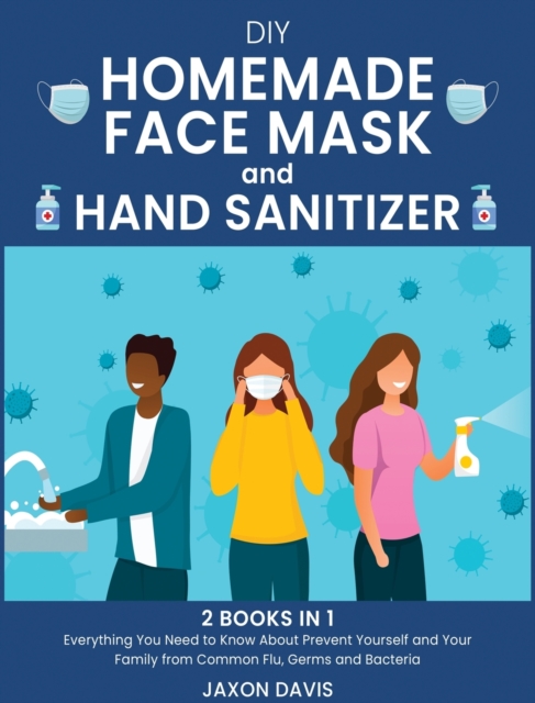DIY Homemade Face Mask And Hand Sanitizer : Everything You Need to Know About Prevent Yourself and Your Family from Common Flu, Germs and Bacteria, Hardback Book