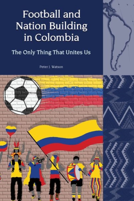 Football and Nation Building in Colombia (2010-2018) : The Only Thing That Unites Us, Hardback Book