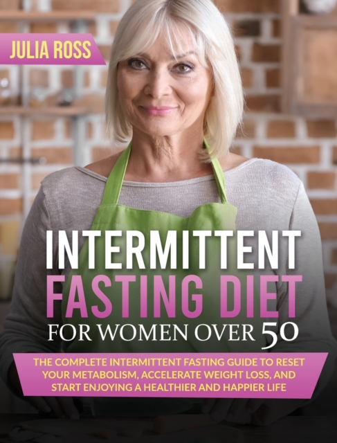 Intermittent Fasting Diet For Women Over 50 : The Complete Intermittent Fasting Guide to Reset Your Metabolism, Accelerate Weight Loss and Start Enjoying a Healthier and Happier Life, Hardback Book