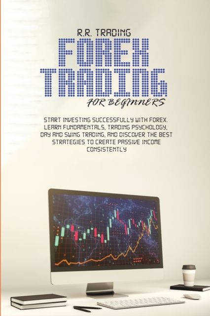 Forex Trading for Beginners : Start investing successfully with Forex. Learn fundamentals, trading psychology, day and swing trading, and discover the best strategies to create passive income consiste, Paperback / softback Book