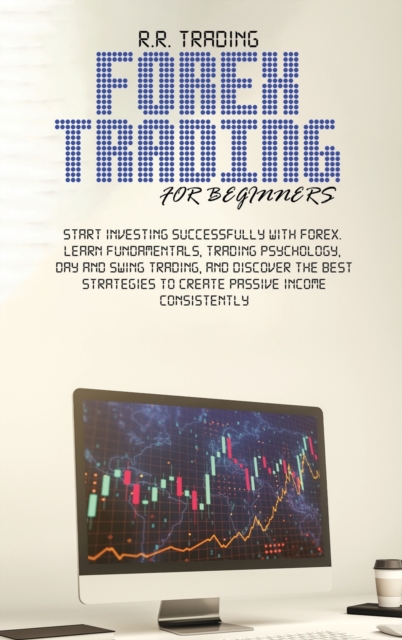 Forex Trading for Beginners : Start investing successfully with Forex. Learn fundamentals, trading psychology, day and swing trading, and discover the best strategies to create passive income consiste, Hardback Book