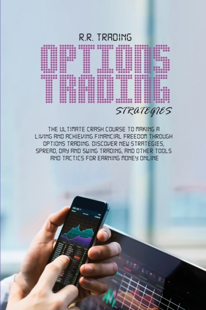 Options Trading Strategies : The ultimate crash course to making a living and achieving financial freedom through options trading. Discover new strategies, spread, day and swing trading, and other too, Paperback / softback Book