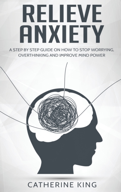 Relieve Anxiety : A Step by Step Guide on How to Stop Worrying, Overthinking and Improve Mind Power, Hardback Book