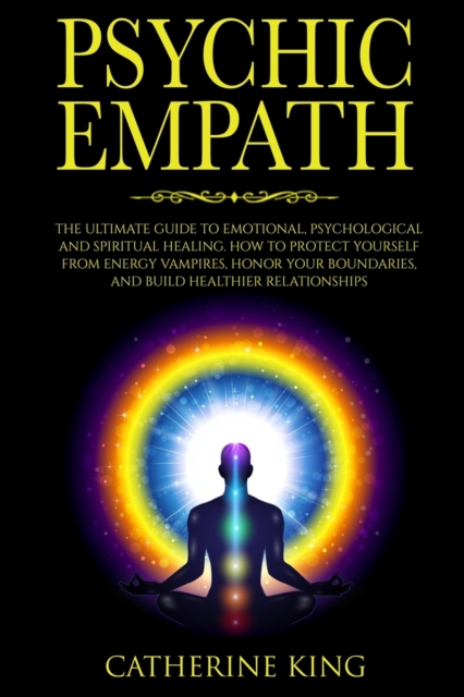 Psychic Empath : The Ultimate Guide to Emotional, Psychological and Spiritual Healing. How to Protect Yourself from Energy Vampires, Honor Your Boundaries and Build Better Relationships, Paperback / softback Book