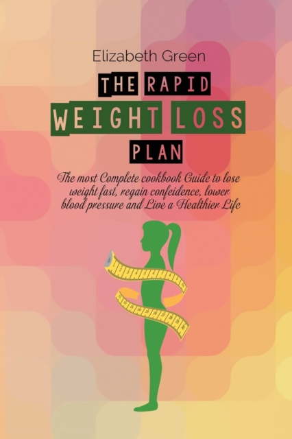 The Rapid Weight Loss Plan : The Most Complete Cookbook Guide To Lose Weight Fast, Regain Confidence, Lower Blood Pressure And Live A Healthier Life, Paperback / softback Book