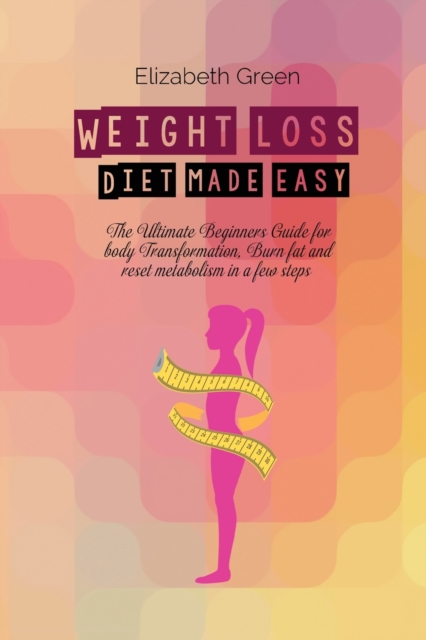 Weight Loss Diet Made Easy : The Ultimate Beginners Guide For Body Transformation, Burn Fat And Reset Metabolism In A Few Steps, Paperback / softback Book