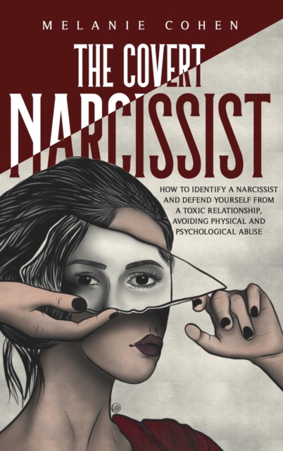 The Covert Narcissist : How To Identify A Narcissist And Defend Yourself From A Toxic Relationship, Avoiding Physical And Psychological Abuse, Hardback Book