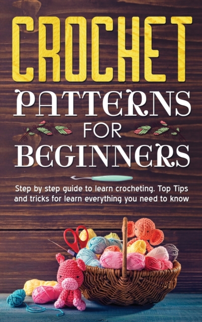 Crochet Patterns for Beginners : Step By Step Guide To Learn Crocheting. Top Tips And Tricks For Learn Everything You Need To Know., Hardback Book