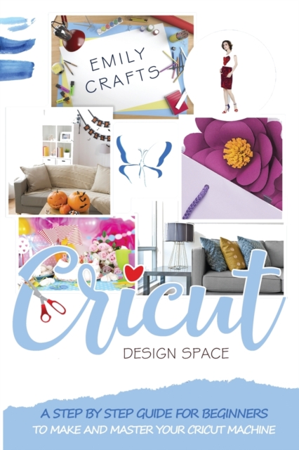 Cricut Design Space : A Step by Step Guide for Beginners to Make and Master Your Cricut Machine, Paperback / softback Book