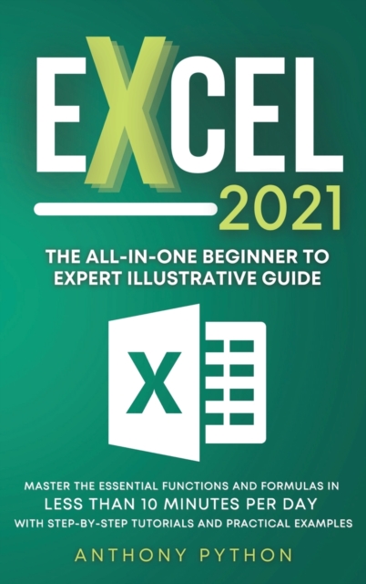 Excel 2021 : The All-in-One Beginner to Expert Illustrative Guide Master the Essential Functions and Formulas in Less Than 10 Minutes per Day With Step-by-Step Tutorials and Practical Examples, Hardback Book