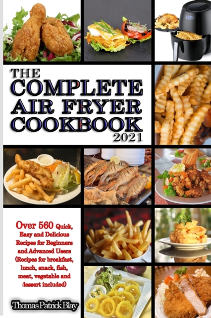 The Complete Air Fryer Cookbook 2021 : Over 560 Quick, Easy and Delicious Recipes for Beginners and Advanced Users (Recipes for breakfast, lunch, snack, fish, meat, vegetable and dessert included), Paperback / softback Book