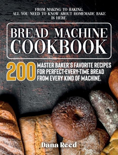 Bread Machine Cookbook : A Master Baker's 200 Favorite Recipes for Perfect-Every-Time Bread - From Every Kind of Machine. From Making to Baking, All You Need to Know About Homemade Bake is Here., Hardback Book