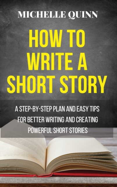 How to Write a Short Story : A Step-By-Step Plan and Easy Tips for Better Writing and Creating Powerful Short Stories, Hardback Book