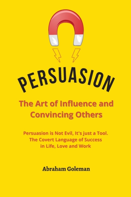 Persuasion the Art of Influence and Convincing Others : Persuasion is Not Evil, It's just a Tool. The Covert Language to Succeed in Life, Love and Work, Paperback / softback Book