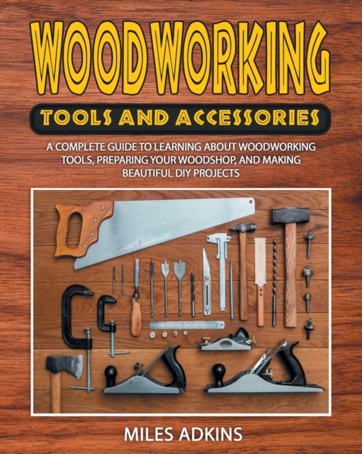 Woodworking Tools and Accessories : A Complete Guide to Learning about Woodworking Tools, Preparing Your Woodshop, and Making Beautiful DIY Projects, Paperback / softback Book