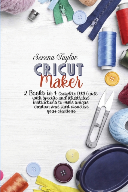 Cricut Maker : 2 Books in 1: Complete DIY Guide With Specific And Illustrated Instructions To Make Unique Creation And Start Monetize Your Creations, Paperback / softback Book