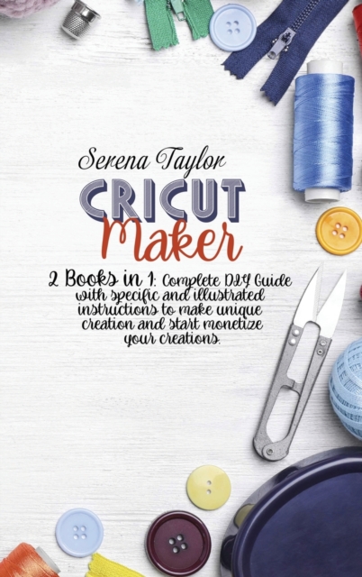 Cricut Maker : 2 Books in 1: Complete DIY Guide With Specific And Illustrated Instructions To Make Unique Creation And Start Monetize Your Creations, Hardback Book